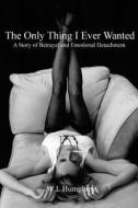 The Only Thing I Ever Wanted: A Story of Betrayal and Emotional Detachment di MS W. L. Humphrey edito da Createspace
