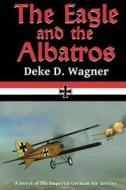 The Eagle and the Albatros: A Novel of the Imperial German Air Service di MR Deke D. Wagner edito da Createspace