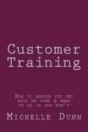 Customer Training: How to Ensure You Get Paid on Time & What to Do If You Don't di Michelle Dunn edito da Createspace