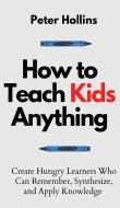 How to Teach Kids Anything di Peter Hollins edito da PKCS Media, Inc.