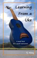 Learning from a Uke: A Small Book for a Small Instrument di Tj Akey edito da LIGHTNING SOURCE INC