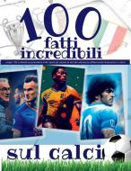 100 Fatti Incredibili Sul Calcio di Romana Toscana edito da Romana Toscana