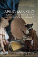 Aping Mankind: Neuromania, Darwinitis and the Misrepresentation of Humanity di Raymond Tallis edito da Acumen Publishing