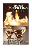 Home Distilling Guide: Making Whiskey, Vodka and Rum Recipes and Techniques: (Bartending, DIY Bartender) di Peter Dawson edito da Createspace Independent Publishing Platform