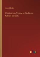 A Rudimentary Treatise on Clocks and Watches and Bells di Edmund Becket edito da Outlook Verlag