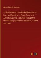 Saskatchewan and the Rocky Mountains. A Diary and Narrative of Travel, Sport, and Adventure, During a Journey Through the Hudson's Bay Company's Terri di James Carnegie Southesk edito da Outlook Verlag