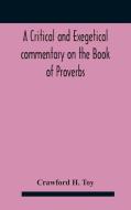 A Critical And Exegetical Commentary On The Book Of Proverbs di H. Toy Crawford H. Toy edito da Alpha Editions