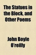 The Statues In The Block, And Other Poems di John Boyle O'Reilly edito da General Books Llc