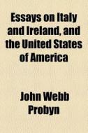 Essays On Italy And Ireland, And The United States Of America di John Webb Probyn edito da General Books Llc