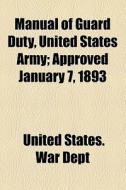 Manual Of Guard Duty, United States Army; Approved January 7, 1893 di United States War Dept edito da General Books Llc