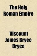 The Holy Roman Empire di James Bryce Bryce, Viscount James Bryce Bryce edito da General Books Llc