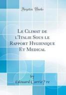 Le Climat de L'Italie Sous Le Rapport Hygienique Et Medical (Classic Reprint) di Edouard Carriere edito da Forgotten Books