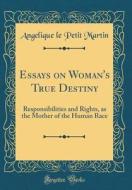 Essays on Woman's True Destiny: Responsibilities and Rights, as the Mother of the Human Race (Classic Reprint) di Angelique Le Petit Martin edito da Forgotten Books