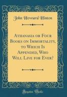 Athanasia or Four Books on Immortality, to Which Is Appended, Who Will Live for Ever? (Classic Reprint) di John Howard Hinton edito da Forgotten Books