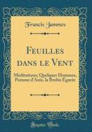 Feuilles Dans Le Vent: Méditations; Quelques Hommes, Pomme D'Anis, La Brebis ÉGarée (Classic Reprint) di Francis Jammes edito da Forgotten Books