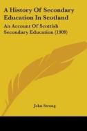A History of Secondary Education in Scotland: An Account of Scottish Secondary Education (1909) di John Strong edito da Kessinger Publishing