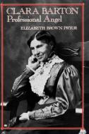 Clara Barton, Professional Angel di Elizabeth Brown Pryor edito da University of Pennsylvania Press, Inc.