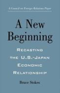 A New Beginning: Recasting the U.S.-Japan Economic Relationship di Bruce Stokes edito da COUNCIL FOREIGN RELATIONS