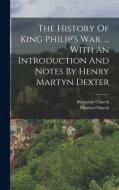 The History Of King Philip's War. ... With An Introduction And Notes By Henry Martyn Dexter di Benjamin Church, Thomas Church edito da LEGARE STREET PR