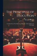 The Principles of Elocution: Compiled From 'The Elements of Rhetoric', With Additions & Alterations di Richard Whately edito da LEGARE STREET PR