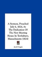 A Sermon, Preached July 6, 1824, at the Dedication of the New Meeting House in Tewksbury, Massachusetts (1824) di Jacob Coggin edito da Kessinger Publishing