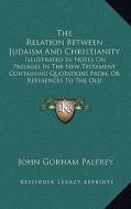 The Relation Between Judaism and Christianity: Illustrated in Notes on Passages in the New Testament Containing Quotations From, or References to the di John Gorham Palfrey edito da Kessinger Publishing