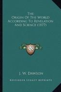 The Origin of the World According to Revelation and Science the Origin of the World According to Revelation and Science (1877) (1877) di J. W. Dawson edito da Kessinger Publishing