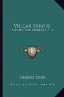 Vulgar Errors: Ancient and Modern (1816) di Gilbert Dyer edito da Kessinger Publishing