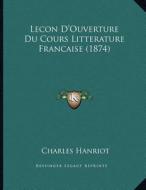 Lecon D'Ouverture Du Cours Litterature Francaise (1874) di Charles Hanriot edito da Kessinger Publishing