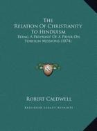 The Relation of Christianity to Hinduism: Being a Preprint of a Paper on Foreign Missions (1874) di Robert Caldwell edito da Kessinger Publishing