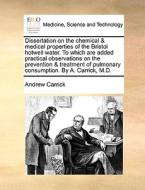 Dissertation On The Chemical & Medical Properties Of The Bristol Hotwell Water. To Which Are Added Practical Observations On The Prevention & Treatmen di Andrew Carrick edito da Gale Ecco, Print Editions