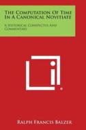 The Computation of Time in a Canonical Novitiate: A Historical Conspectus and Commentary di Ralph Francis Balzer edito da Literary Licensing, LLC