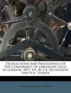 Transactions and Proceedings of the Conference of Librarians Held in London, 1877, Ed. by E.B. Nicholson and H.R. Tedder di International Library Conference edito da Nabu Press