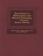 Recreations in Mathematics and Natural Philosophy ... - Primary Source Edition di Charles Hutton, Jacques Ozanam, Jean Etienne Montucla edito da Nabu Press