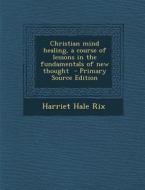 Christian Mind Healing, a Course of Lessons in the Fundamentals of New Thought di Harriet Hale Rix edito da Nabu Press