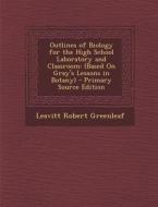 Outlines of Biology for the High School Laboratory and Classroom: (Based on Gray's Lessons in Botany) di Leavitt Robert Greenleaf edito da Nabu Press