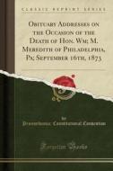 Obituary Addresses On The Occasion Of The Death Of Hon. Wm; M. Meredith Of Philadelphia, Pa; September 16th, 1873 (classic Reprint) di Pennsylvania Constitutional Convention edito da Forgotten Books