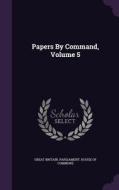 Papers By Command, Volume 5 edito da Palala Press