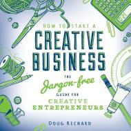 How to Start a Creative Business: The Jargon-Free Guide for Creative Entrepreneurs di Doug Richard edito da DAVID AND CHARLES