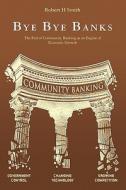 Bye Bye Banks: The End of Community Banking as an Engine of Economic Growth di MR Robert H. Smith edito da Createspace