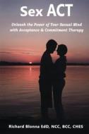 Sex ACT: Unleash the Power of Your Sexual Mind with Acceptance & Commitment Therapy di Richard Blonna edito da Createspace