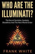 Who Are the Illuminati? the Secret Societies, Symbols, Bloodlines and the New World Order di Frank White edito da Createspace