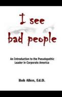 I See Bad People: An Introduction to the Pseudopathic Leader in Corporate America di Bob Allen Ed D. edito da Createspace