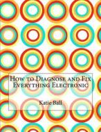 How to Diagnose and Fix Everything Electronic di Katie a. Ball edito da Createspace