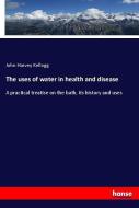 The uses of water in health and disease di John Harvey Kellogg edito da hansebooks