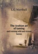 The Arabian Art Of Taming And Training Wild And Vicious Horses di L G Marshall edito da Book On Demand Ltd.