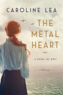 The Metal Heart: A Novel of Love and Valor in World War II di Caroline Lea edito da HARPERCOLLINS