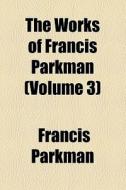 The Works Of Francis Parkman (volume 3) di Francis Parkman edito da General Books Llc