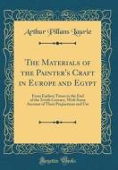The Materials of the Painter's Craft in Europe and Egypt: From Earliest Times to the End of the Xviith Century, with Some Account of Their Preparation di Arthur Pillans Laurie edito da Forgotten Books