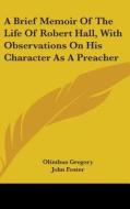 Brief Memoir Of The Life Of Robert Hall, With Observations On His Character As A Preacher di Olinthus Gregory edito da Kessinger Publishing
